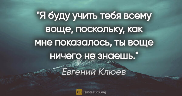 Евгений Клюев цитата: "Я буду учить тебя всему воще, поскольку, как мне показалось,..."