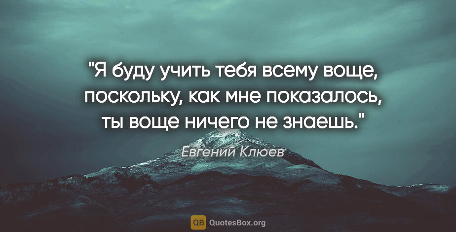 Евгений Клюев цитата: "Я буду учить тебя всему воще, поскольку, как мне показалось,..."