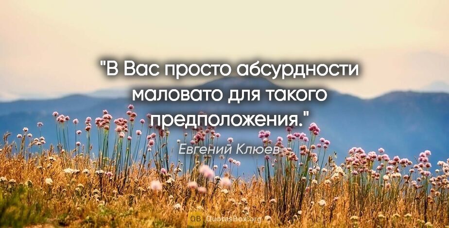 Евгений Клюев цитата: "В Вас просто абсурдности маловато для такого предположения."