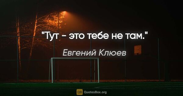 Евгений Клюев цитата: "Тут - это тебе не там."