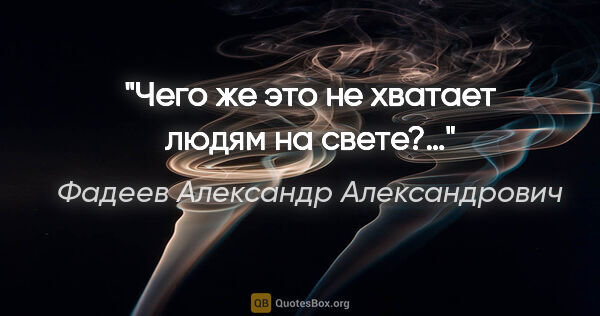 Фадеев Александр Александрович цитата: "Чего же это не хватает людям на свете?…"