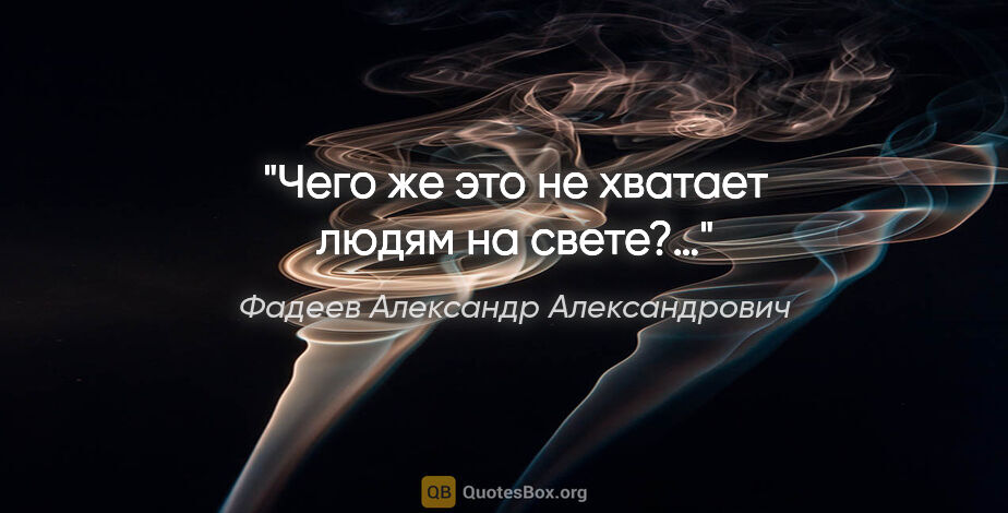 Фадеев Александр Александрович цитата: "Чего же это не хватает людям на свете?…"