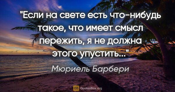 Мюриель Барбери цитата: "Если на свете есть что-нибудь такое, что имеет смысл пережить,..."