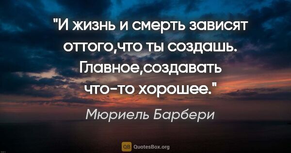 Мюриель Барбери цитата: "И жизнь и смерть зависят оттого,что ты создашь...."