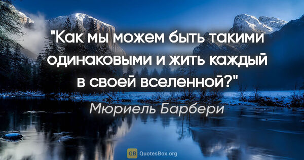 Мюриель Барбери цитата: "Как мы можем быть такими одинаковыми и жить каждый в своей..."