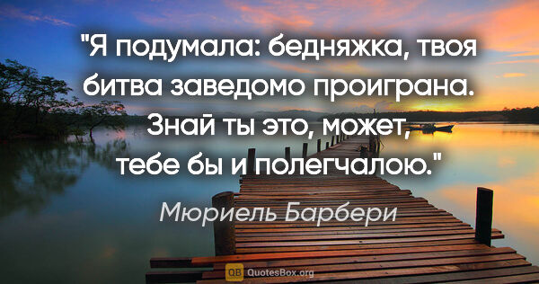 Мюриель Барбери цитата: "Я подумала: бедняжка, твоя битва заведомо проиграна. Знай ты..."