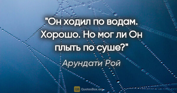 Арундати Рой цитата: "Он ходил по водам. Хорошо. Но мог ли Он плыть по суше?"