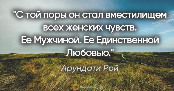 Арундати Рой цитата: "С той поры он стал вместилищем всех женских чувств. Ее..."