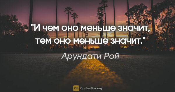 Арундати Рой цитата: "И чем оно меньше значит, тем оно меньше значит."