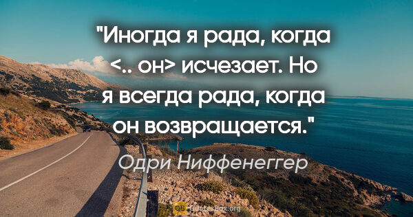 Одри Ниффенеггер цитата: "Иногда я рада, когда <.. он> исчезает. Но я всегда рада, когда..."