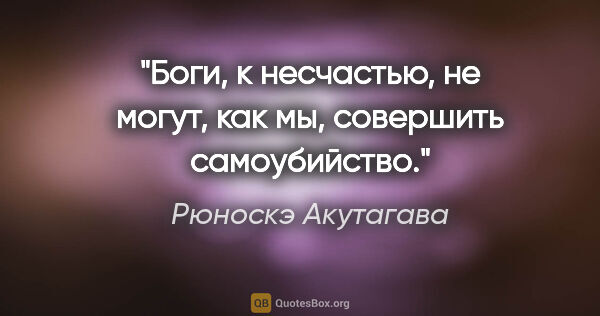 Рюноскэ Акутагава цитата: "Боги, к несчастью, не могут, как мы, совершить самоубийство."