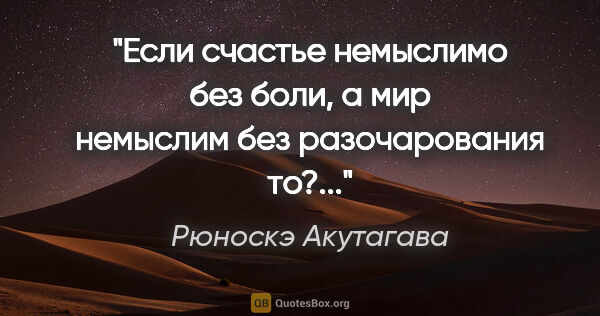 Рюноскэ Акутагава цитата: "Если счастье немыслимо без боли, а мир немыслим без..."