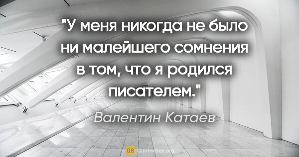 Валентин Катаев цитата: "У меня никогда не было ни малейшего сомнения в том, что я..."
