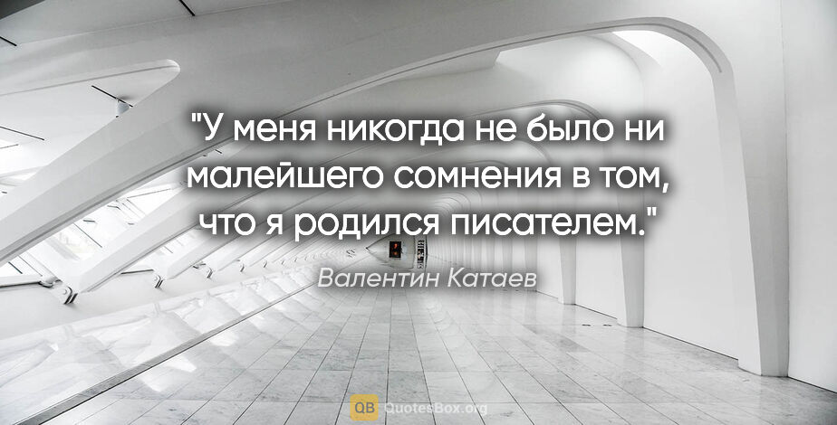Валентин Катаев цитата: "У меня никогда не было ни малейшего сомнения в том, что я..."