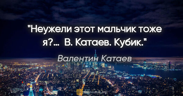 Валентин Катаев цитата: "Неужели этот мальчик тоже я?… 

В. Катаев. "Кубик"."