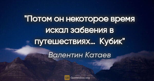 Валентин Катаев цитата: "Потом он некоторое время искал забвения в путешествиях… 

"Кубик""