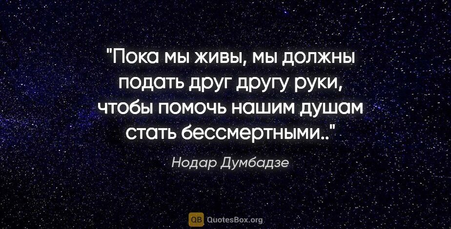 Нодар Думбадзе цитата: "Пока мы живы, мы должны подать друг другу руки, чтобы помочь..."