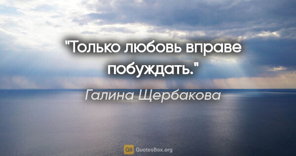 Галина Щербакова цитата: "Только любовь вправе побуждать."