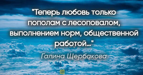 Галина Щербакова цитата: "Теперь любовь только пополам с лесоповалом, выполнением норм,..."