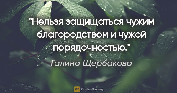 Галина Щербакова цитата: "Нельзя защищаться чужим благородством и чужой порядочностью."