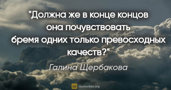 Галина Щербакова цитата: "Должна же в конце концов она почувствовать бремя одних только..."