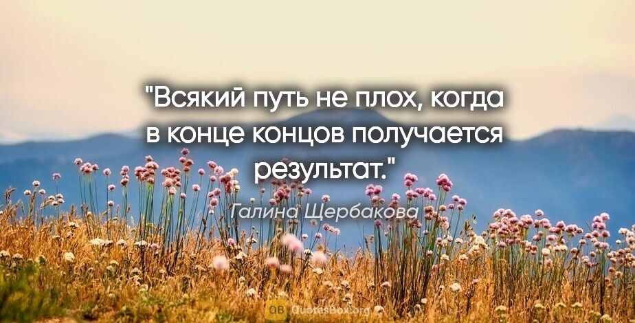 Галина Щербакова цитата: "Всякий путь не плох, когда в конце концов получается результат."