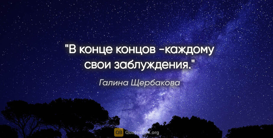 Галина Щербакова цитата: "В конце концов -каждому свои заблуждения."