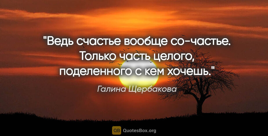 Галина Щербакова цитата: "Ведь счастье вообще со-частье. Только часть целого,..."