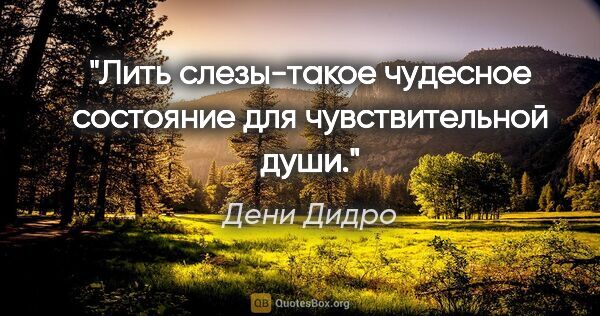 Дени Дидро цитата: "Лить слезы-такое чудесное состояние для чувствительной души."