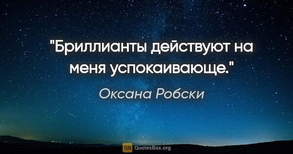 Оксана Робски цитата: "Бриллианты действуют на меня успокаивающе."