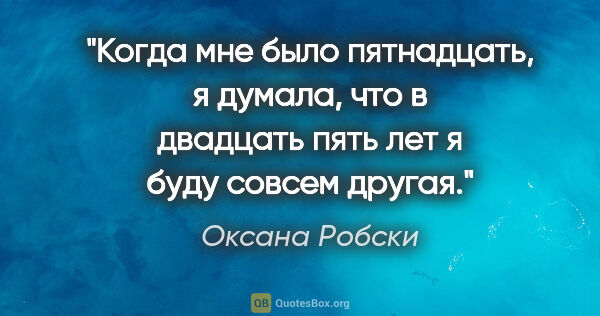 Оксана Робски цитата: "Когда мне было пятнадцать, я думала, что в двадцать пять лет я..."