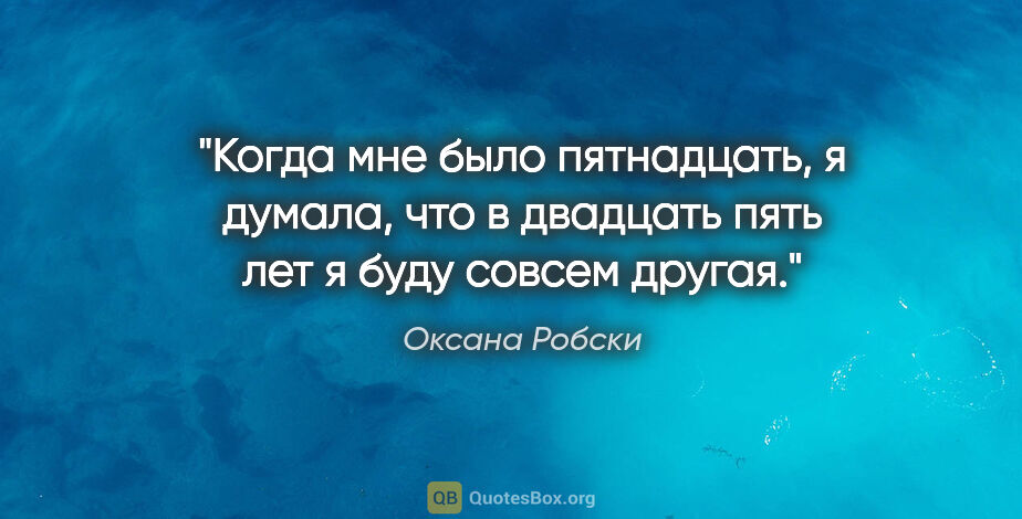 Оксана Робски цитата: "Когда мне было пятнадцать, я думала, что в двадцать пять лет я..."