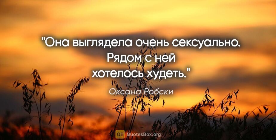 Оксана Робски цитата: "Она выглядела очень сексуально. Рядом с ней хотелось худеть."