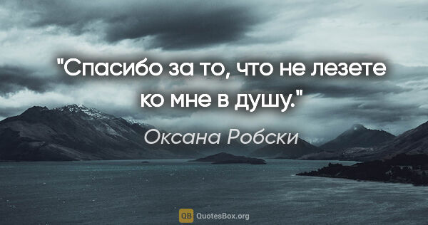 Оксана Робски цитата: "Спасибо за то, что не лезете ко мне в душу."