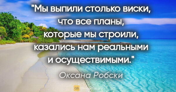 Оксана Робски цитата: "Мы выпили столько виски, что все планы, которые мы строили,..."