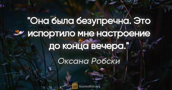 Оксана Робски цитата: "Она была безупречна. Это испортило мне настроение до конца..."