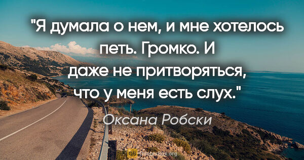 Оксана Робски цитата: "Я думала о нем, и мне хотелось петь. Громко. И даже не..."