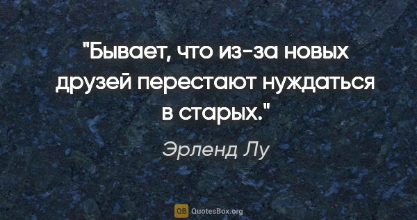 Эрленд Лу цитата: "Бывает, что из-за новых друзей перестают нуждаться в старых."