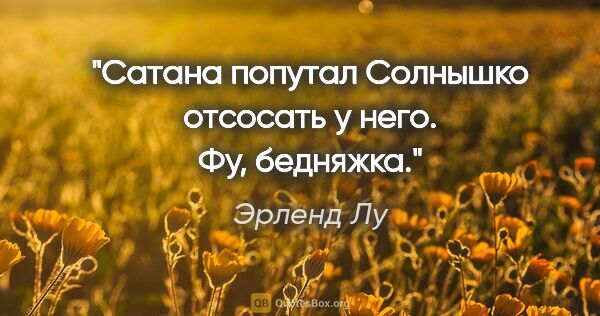 Эрленд Лу цитата: "Сатана попутал Солнышко отсосать у него. Фу, бедняжка."