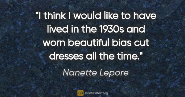 Nanette Lepore quote: "I think I would like to have lived in the 1930s and worn..."