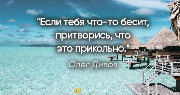 Олег Дивов цитата: "Если тебя что-то бесит, притворись, что это прикольно."