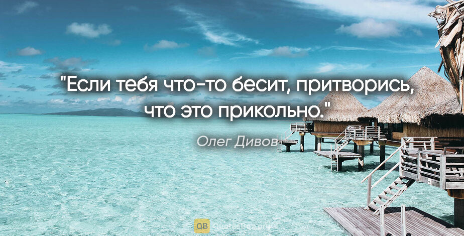 Олег Дивов цитата: "Если тебя что-то бесит, притворись, что это прикольно."