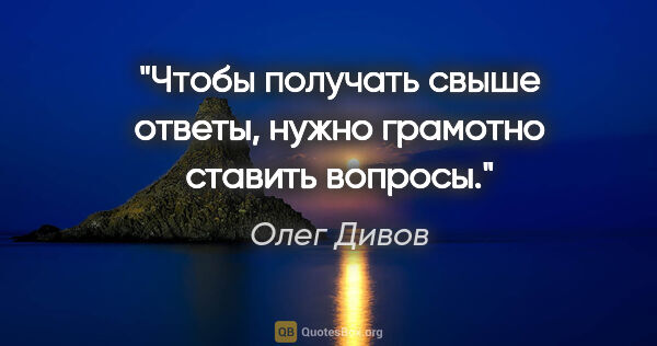 Олег Дивов цитата: "Чтобы получать свыше ответы, нужно грамотно ставить вопросы."