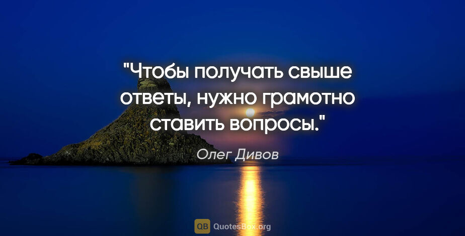 Олег Дивов цитата: "Чтобы получать свыше ответы, нужно грамотно ставить вопросы."