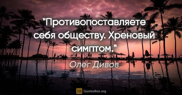 Олег Дивов цитата: "Противопоставляете себя обществу. Хреновый симптом."