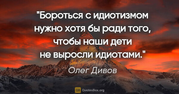Олег Дивов цитата: "Бороться с идиотизмом нужно хотя бы ради того, чтобы наши дети..."