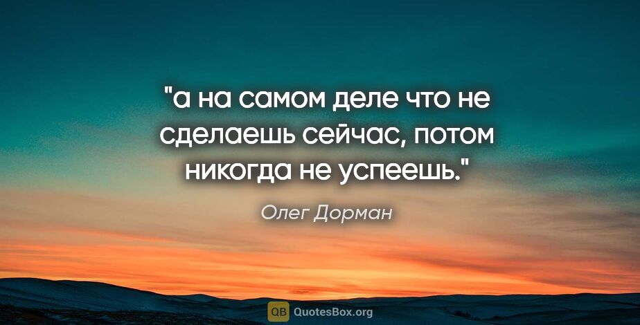 Олег Дорман цитата: "а на самом деле что не сделаешь сейчас, потом никогда не успеешь."