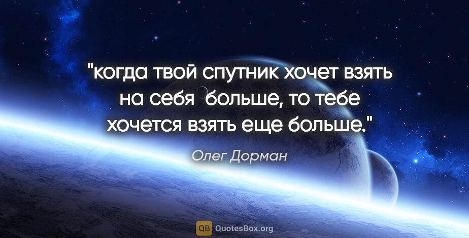 Олег Дорман цитата: "когда твой спутник хочет взять на себя  больше, то тебе..."