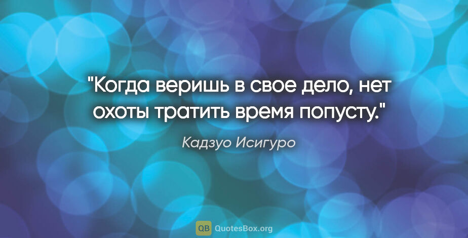 Кадзуо Исигуро цитата: "Когда веришь в свое дело, нет охоты тратить время попусту."