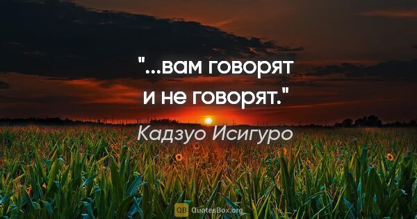 Кадзуо Исигуро цитата: "...вам говорят и не говорят."